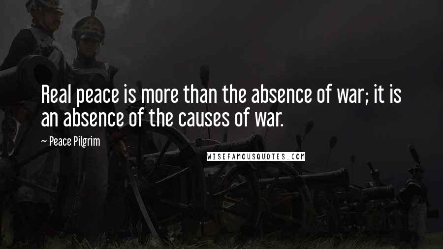 Peace Pilgrim Quotes: Real peace is more than the absence of war; it is an absence of the causes of war.