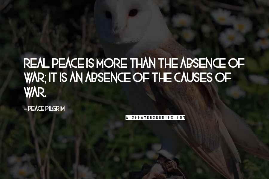 Peace Pilgrim Quotes: Real peace is more than the absence of war; it is an absence of the causes of war.