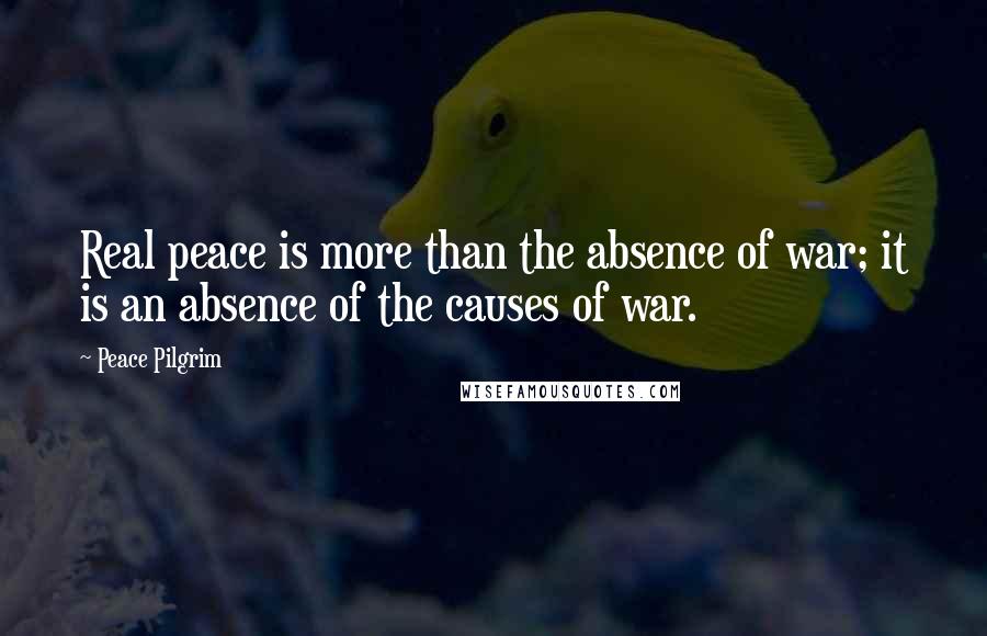 Peace Pilgrim Quotes: Real peace is more than the absence of war; it is an absence of the causes of war.