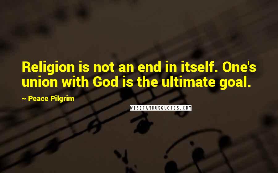 Peace Pilgrim Quotes: Religion is not an end in itself. One's union with God is the ultimate goal.