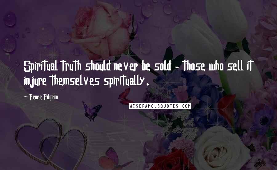 Peace Pilgrim Quotes: Spiritual truth should never be sold - those who sell it injure themselves spiritually.