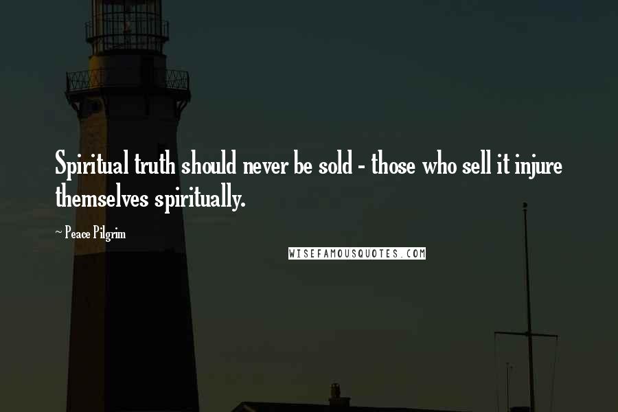 Peace Pilgrim Quotes: Spiritual truth should never be sold - those who sell it injure themselves spiritually.