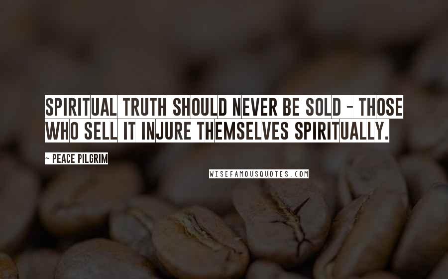 Peace Pilgrim Quotes: Spiritual truth should never be sold - those who sell it injure themselves spiritually.