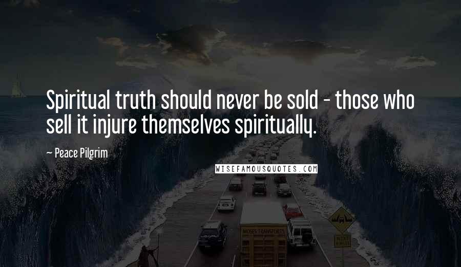 Peace Pilgrim Quotes: Spiritual truth should never be sold - those who sell it injure themselves spiritually.