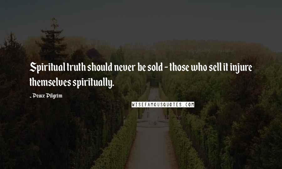 Peace Pilgrim Quotes: Spiritual truth should never be sold - those who sell it injure themselves spiritually.