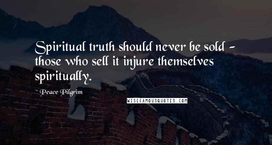 Peace Pilgrim Quotes: Spiritual truth should never be sold - those who sell it injure themselves spiritually.