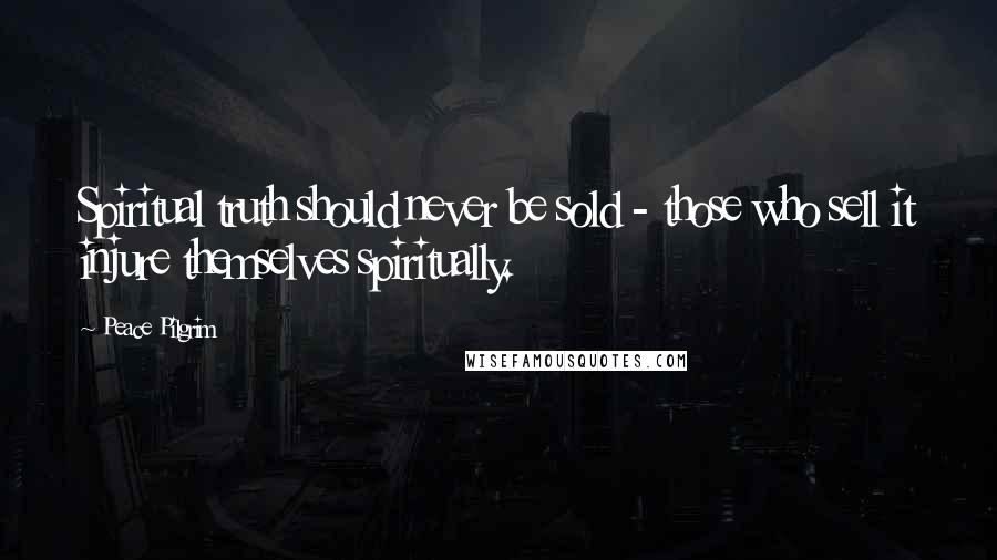 Peace Pilgrim Quotes: Spiritual truth should never be sold - those who sell it injure themselves spiritually.