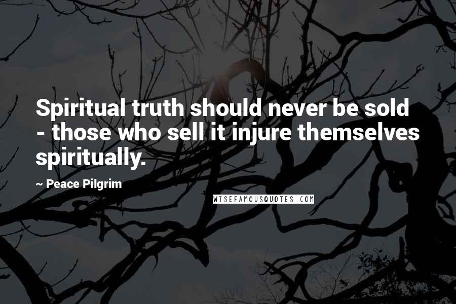 Peace Pilgrim Quotes: Spiritual truth should never be sold - those who sell it injure themselves spiritually.