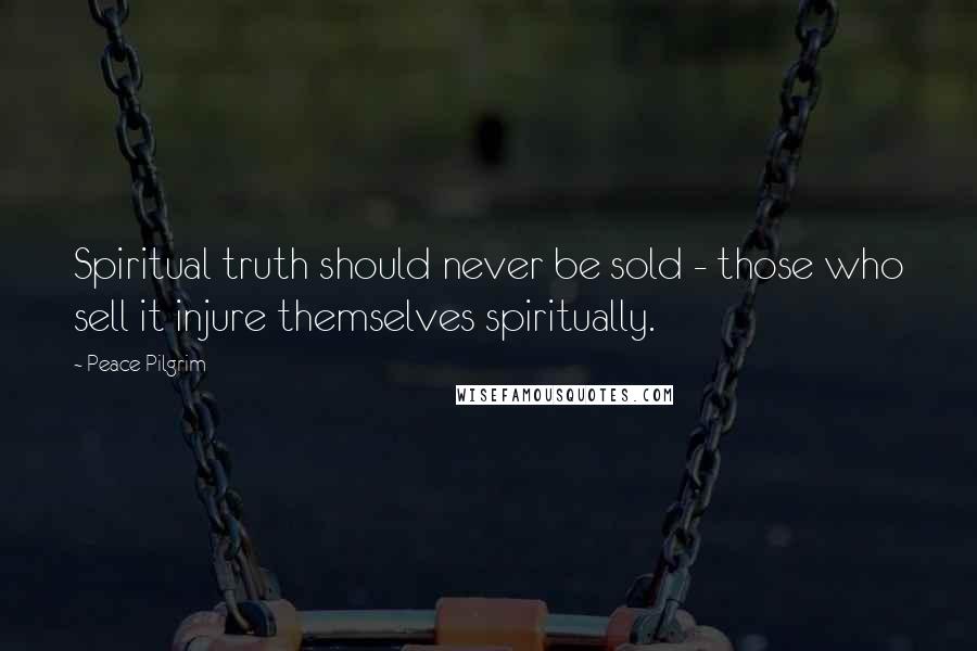 Peace Pilgrim Quotes: Spiritual truth should never be sold - those who sell it injure themselves spiritually.