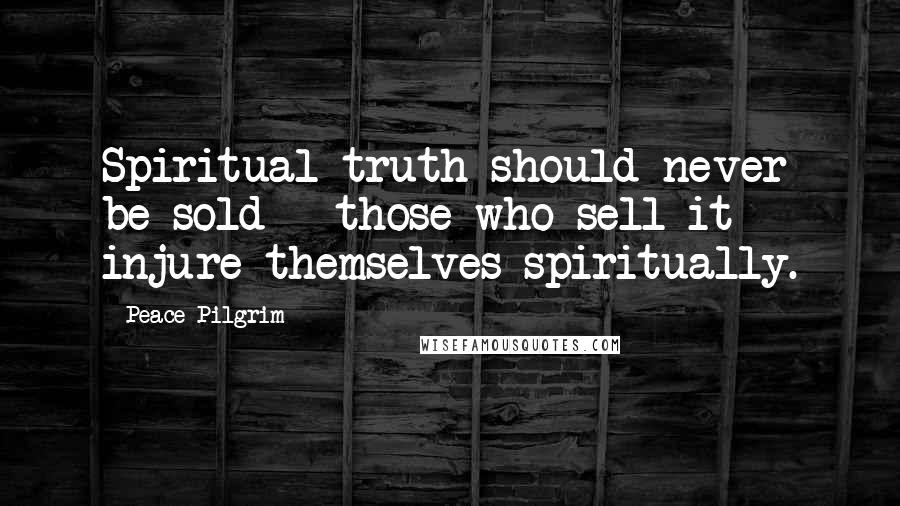 Peace Pilgrim Quotes: Spiritual truth should never be sold - those who sell it injure themselves spiritually.