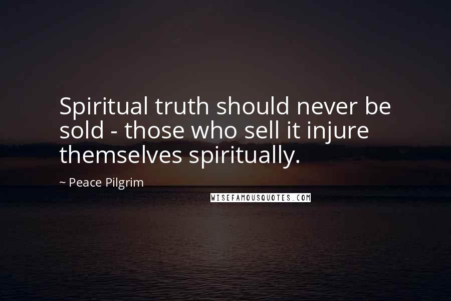 Peace Pilgrim Quotes: Spiritual truth should never be sold - those who sell it injure themselves spiritually.