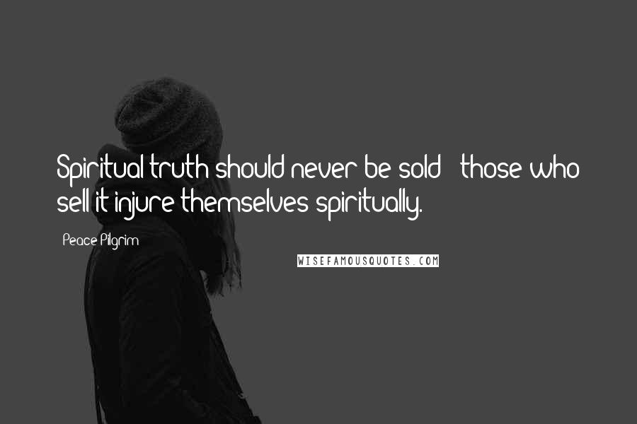 Peace Pilgrim Quotes: Spiritual truth should never be sold - those who sell it injure themselves spiritually.