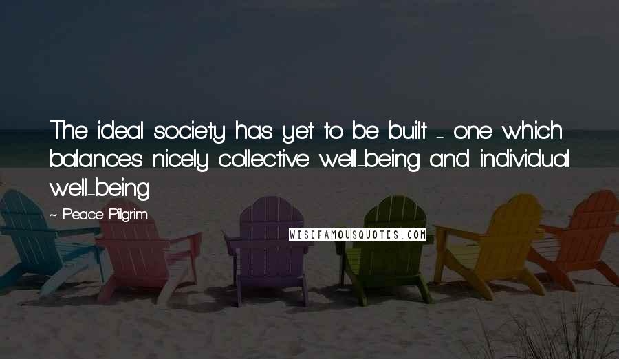 Peace Pilgrim Quotes: The ideal society has yet to be built - one which balances nicely collective well-being and individual well-being.