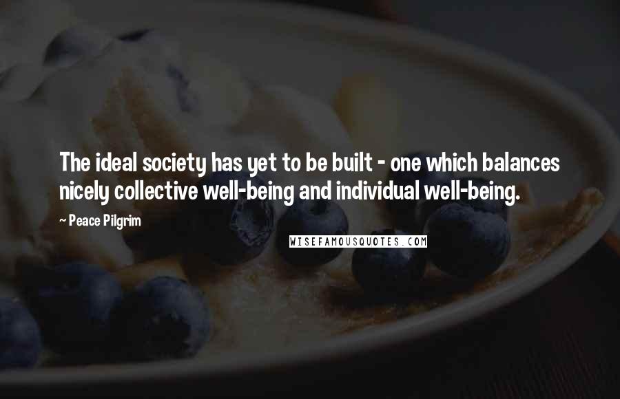 Peace Pilgrim Quotes: The ideal society has yet to be built - one which balances nicely collective well-being and individual well-being.