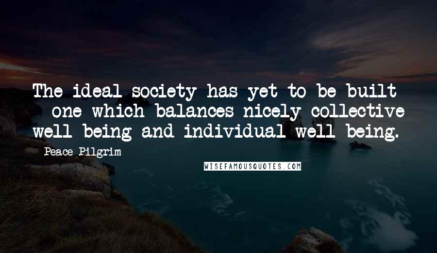 Peace Pilgrim Quotes: The ideal society has yet to be built - one which balances nicely collective well-being and individual well-being.