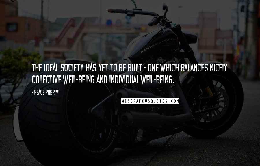 Peace Pilgrim Quotes: The ideal society has yet to be built - one which balances nicely collective well-being and individual well-being.