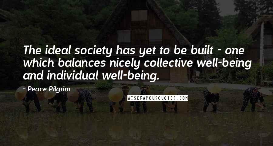 Peace Pilgrim Quotes: The ideal society has yet to be built - one which balances nicely collective well-being and individual well-being.