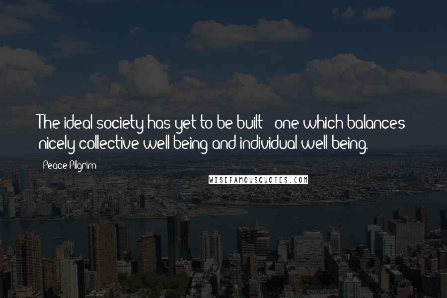 Peace Pilgrim Quotes: The ideal society has yet to be built - one which balances nicely collective well-being and individual well-being.