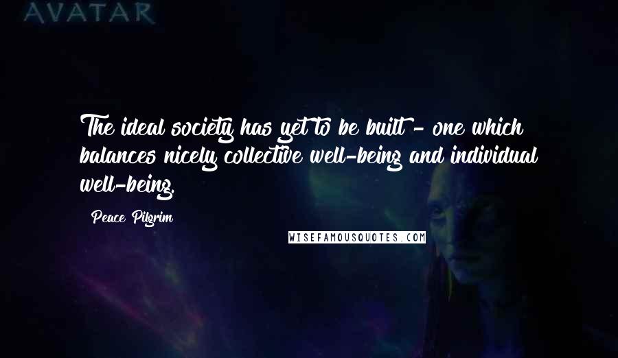 Peace Pilgrim Quotes: The ideal society has yet to be built - one which balances nicely collective well-being and individual well-being.