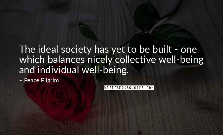 Peace Pilgrim Quotes: The ideal society has yet to be built - one which balances nicely collective well-being and individual well-being.