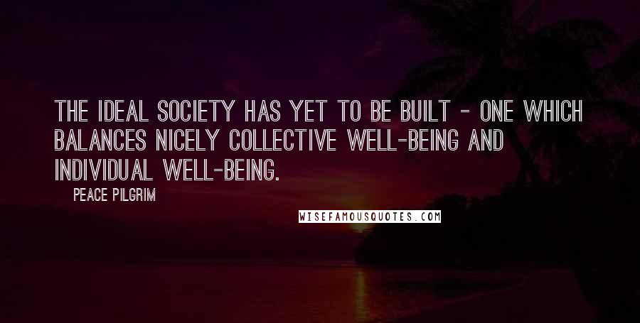 Peace Pilgrim Quotes: The ideal society has yet to be built - one which balances nicely collective well-being and individual well-being.