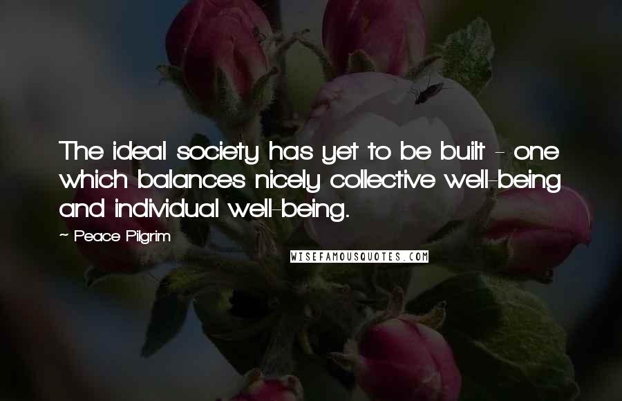 Peace Pilgrim Quotes: The ideal society has yet to be built - one which balances nicely collective well-being and individual well-being.