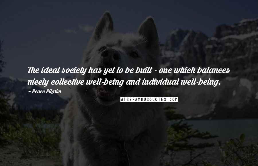 Peace Pilgrim Quotes: The ideal society has yet to be built - one which balances nicely collective well-being and individual well-being.