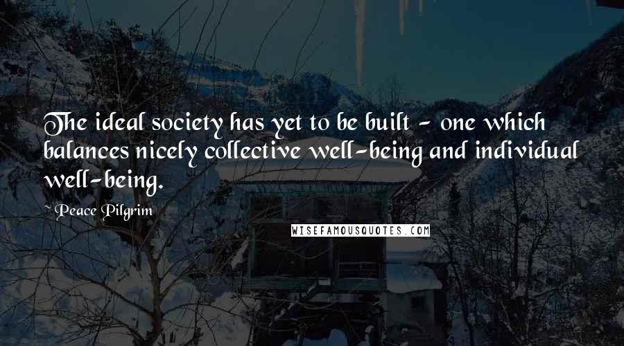 Peace Pilgrim Quotes: The ideal society has yet to be built - one which balances nicely collective well-being and individual well-being.