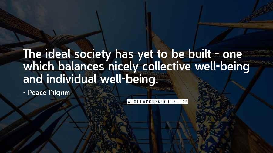 Peace Pilgrim Quotes: The ideal society has yet to be built - one which balances nicely collective well-being and individual well-being.