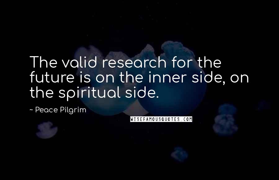 Peace Pilgrim Quotes: The valid research for the future is on the inner side, on the spiritual side.