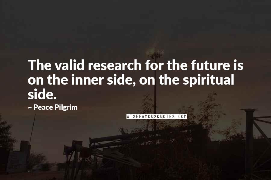 Peace Pilgrim Quotes: The valid research for the future is on the inner side, on the spiritual side.