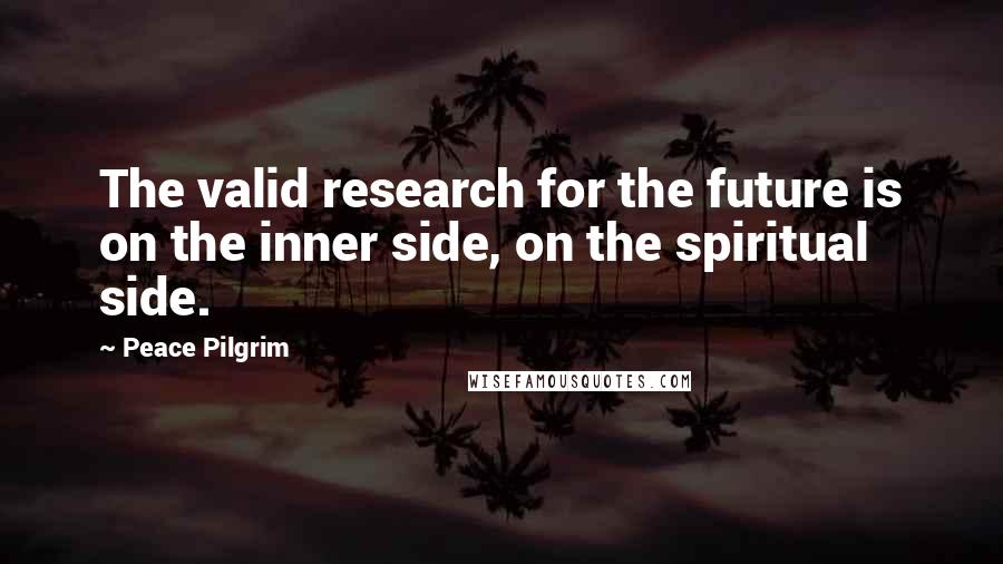 Peace Pilgrim Quotes: The valid research for the future is on the inner side, on the spiritual side.