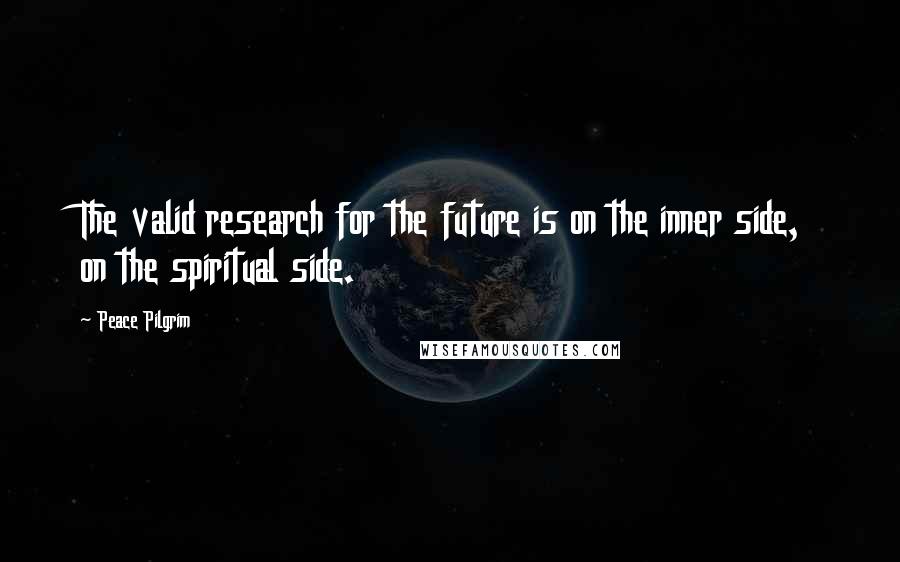 Peace Pilgrim Quotes: The valid research for the future is on the inner side, on the spiritual side.