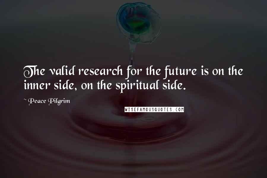 Peace Pilgrim Quotes: The valid research for the future is on the inner side, on the spiritual side.