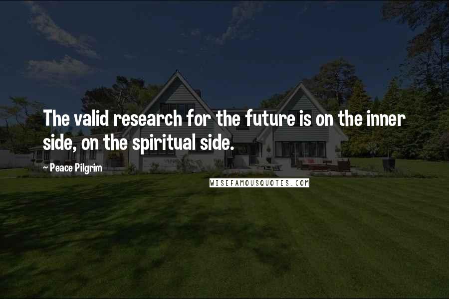 Peace Pilgrim Quotes: The valid research for the future is on the inner side, on the spiritual side.