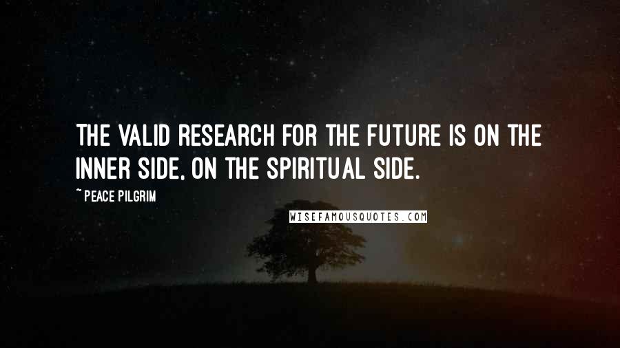 Peace Pilgrim Quotes: The valid research for the future is on the inner side, on the spiritual side.