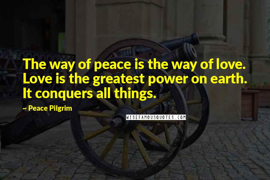 Peace Pilgrim Quotes: The way of peace is the way of love. Love is the greatest power on earth. It conquers all things.