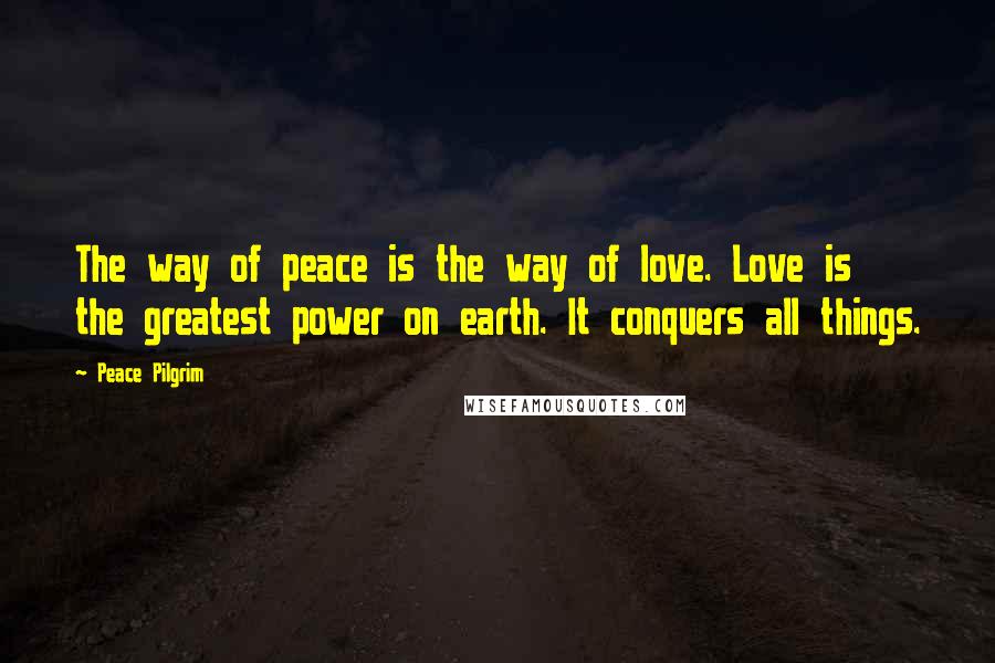 Peace Pilgrim Quotes: The way of peace is the way of love. Love is the greatest power on earth. It conquers all things.