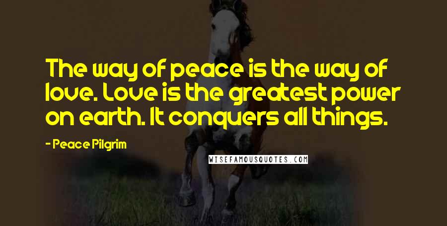 Peace Pilgrim Quotes: The way of peace is the way of love. Love is the greatest power on earth. It conquers all things.