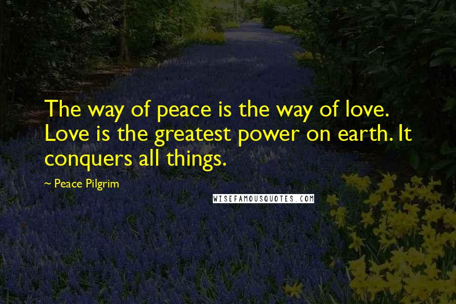 Peace Pilgrim Quotes: The way of peace is the way of love. Love is the greatest power on earth. It conquers all things.