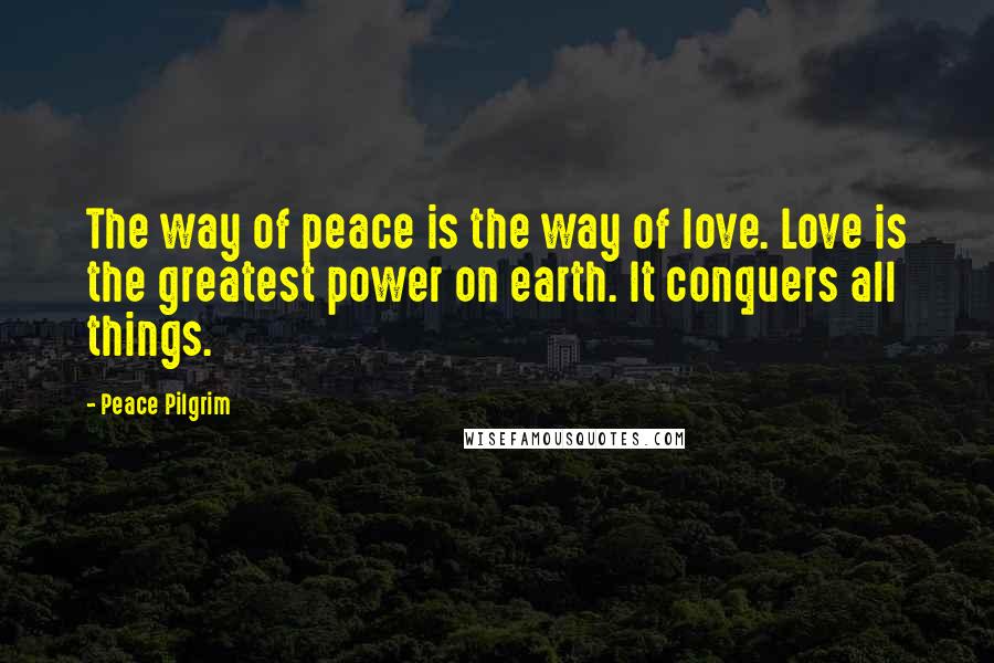 Peace Pilgrim Quotes: The way of peace is the way of love. Love is the greatest power on earth. It conquers all things.