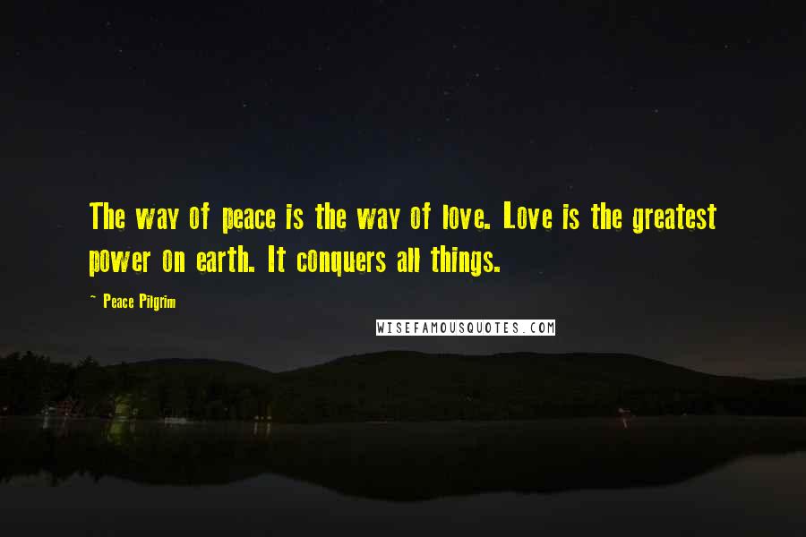 Peace Pilgrim Quotes: The way of peace is the way of love. Love is the greatest power on earth. It conquers all things.