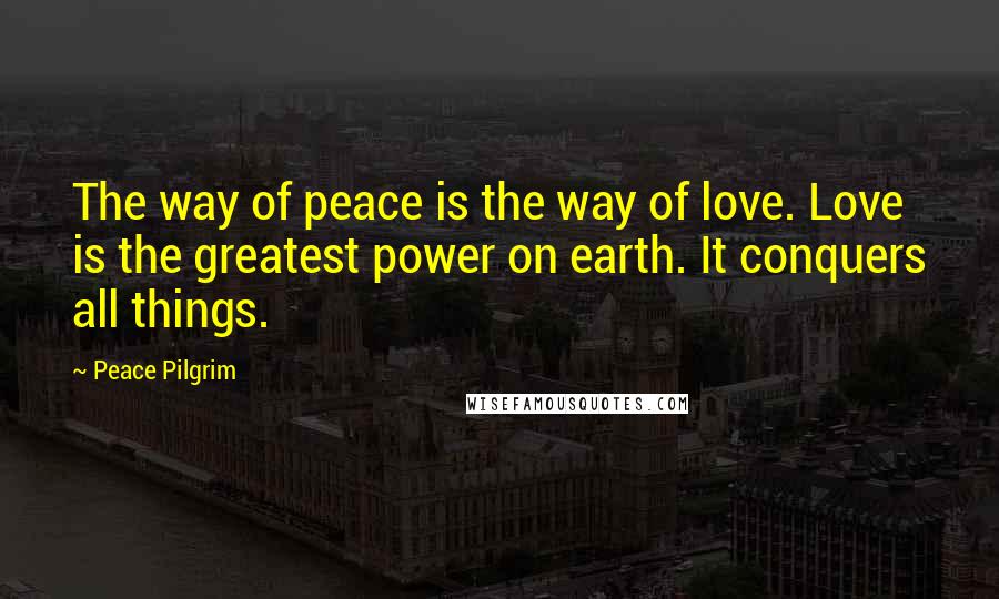 Peace Pilgrim Quotes: The way of peace is the way of love. Love is the greatest power on earth. It conquers all things.