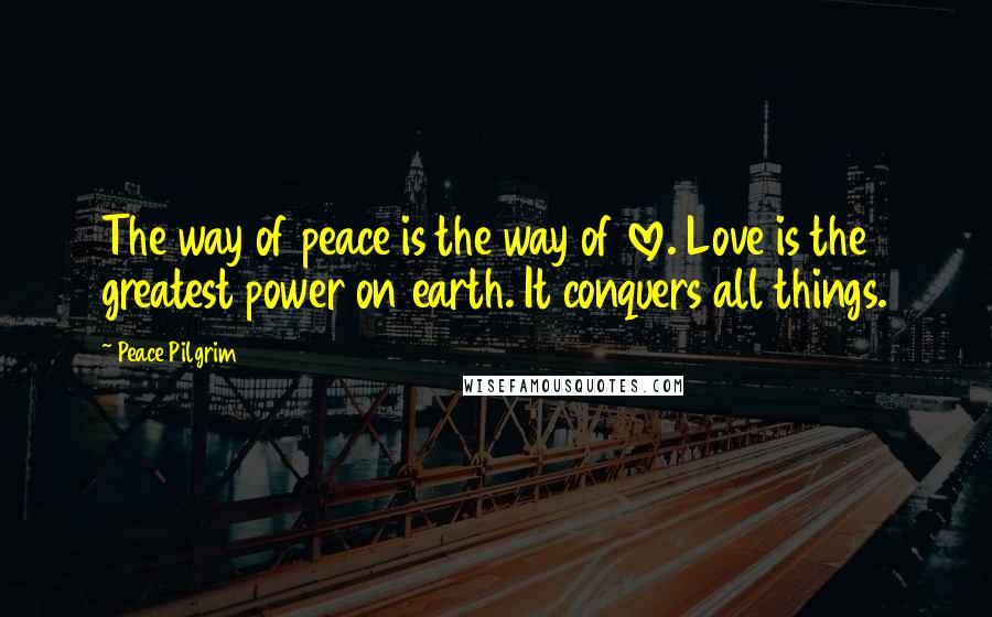 Peace Pilgrim Quotes: The way of peace is the way of love. Love is the greatest power on earth. It conquers all things.