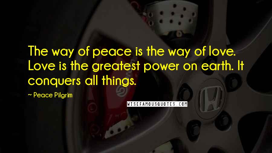 Peace Pilgrim Quotes: The way of peace is the way of love. Love is the greatest power on earth. It conquers all things.