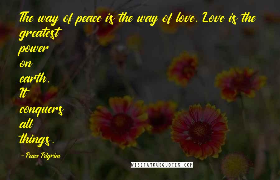 Peace Pilgrim Quotes: The way of peace is the way of love. Love is the greatest power on earth. It conquers all things.