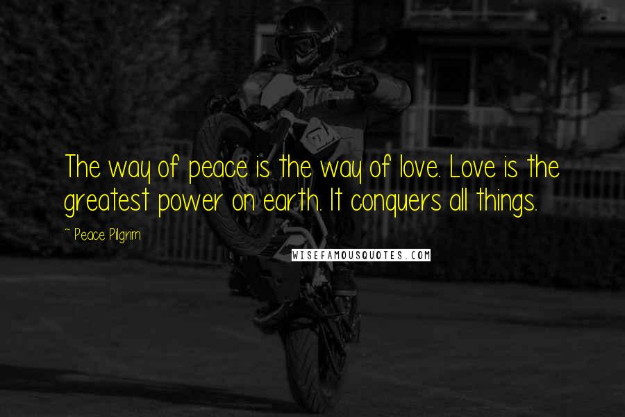 Peace Pilgrim Quotes: The way of peace is the way of love. Love is the greatest power on earth. It conquers all things.