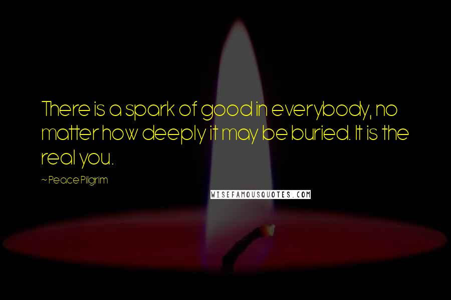 Peace Pilgrim Quotes: There is a spark of good in everybody, no matter how deeply it may be buried. It is the real you.