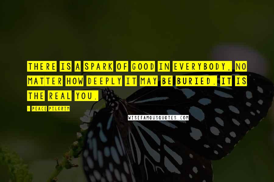 Peace Pilgrim Quotes: There is a spark of good in everybody, no matter how deeply it may be buried. It is the real you.