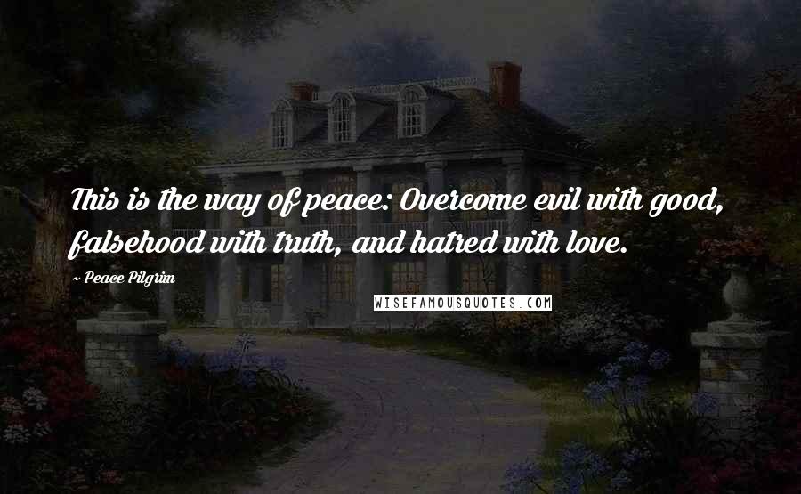 Peace Pilgrim Quotes: This is the way of peace: Overcome evil with good, falsehood with truth, and hatred with love.